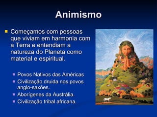 Animismo Começamos com pessoas que viviam em harmonia com a Terra e entendiam a natureza do Planeta como material e espiritual. Povos Nativos das Américas Civilização druida nos povos anglo-saxões. Aborígenes da Austrália. Civilização tribal africana.  