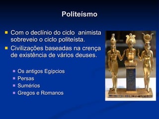 Politeísmo Com o declínio do ciclo  animista sobreveio o ciclo politeísta.   Civilizações baseadas na crença de existência de vários deuses. Os antigos Egípcios  Persas  Sumérios  Gregos e Romanos   