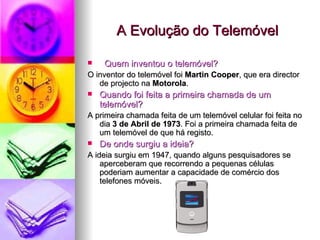 A Evolução do Telemóvel <ul><li>Quem inventou o telemóvel? </li></ul><ul><li>O inventor do telemóvel foi  Martin   Cooper ...