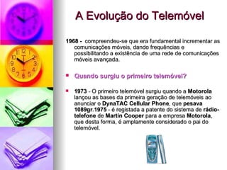 A Evolução do Telemóvel  <ul><li>1968 -  compreendeu-se que era fundamental incrementar as comunicações móveis, dando freq...