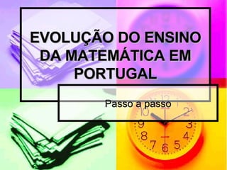 EVOLUÇÃO DO ENSINO DA MATEMÁTICA EM PORTUGAL Passo a passo 
