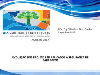 AGOSTO 2017
MSc. Eng.° Dimilson Pinto Coelho
Itaipu Binacional
EVOLUÇÃO DOS PROJETOS 3D APLICADOS A SEGURANÇA DE
BARRAGENS
 