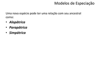 Modelos de Especiação
Uma nova espécie pode ter uma relação com seu ancestral
como:
• Alopátrica
• Parapátrica
• Simpátrica
 