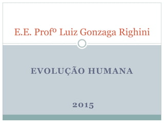 EVOLUÇÃO HUMANA
2015
E.E. Profº Luiz Gonzaga Righini
 