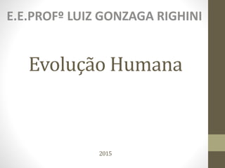 Evolução Humana
2015
E.E.PROFº LUIZ GONZAGA RIGHINI
 