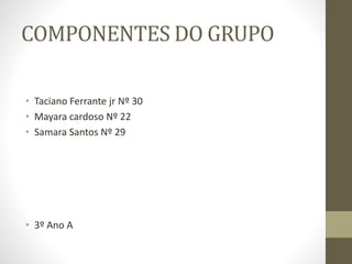 COMPONENTES DO GRUPO
• Taciano Ferrante jr Nº 30
• Mayara cardoso Nº 22
• Samara Santos Nº 29
• 3º Ano A
 