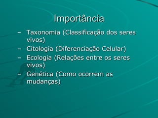 Importância Taxonomia (Classificação dos seres vivos) Citologia (Diferenciação Celular) Ecologia (Relações entre os seres vivos) Genética (Como ocorrem as mudanças) 