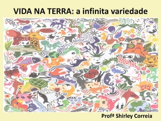 VIDA NA TERRA: a infinita variedade
Profª Shirley Correia
 