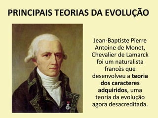 PRINCIPAIS TEORIAS DA EVOLUÇÃO
Jean-Baptiste Pierre
Antoine de Monet,
Chevalier de Lamarck
foi um naturalista
francês que
desenvolveu a teoria
dos caracteres
adquiridos, uma
teoria da evolução
agora desacreditada.
 