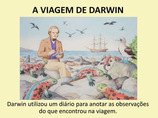 A VIAGEM DE DARWIN
Darwin utilizou um diário para anotar as observações
do que encontrou na viagem.
 