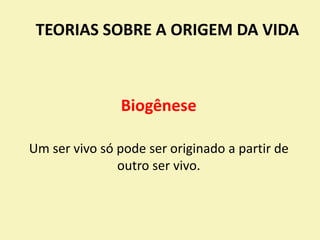 TEORIAS SOBRE A ORIGEM DA VIDA
Biogênese
Um ser vivo só pode ser originado a partir de
outro ser vivo.
 