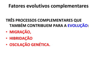 Fatores evolutivos complementares TRÊS PROCESSOS COMPLEMENTARES QUE TAMBÉM CONTRIBUEM PARA A  EVOLUÇÃO :  MIGRAÇÃO,  HIBRIDAÇÃO  OSCILAÇÃO GENÉTICA.  