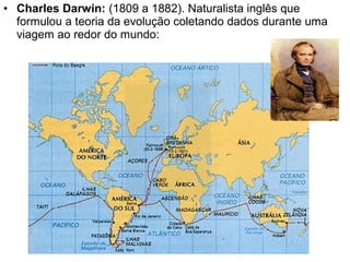 • Charles Darwin: (1809 a 1882). Naturalista inglês que
formulou a teoria da evolução coletando dados durante uma
viagem ao redor do mundo:
 
