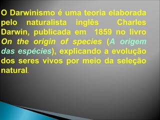 O Darwinismo é uma teoria elaborada
pelo naturalista inglês Charles
Darwin, publicada em 1859 no livro
On the origin of species (A origem
das espécies), explicando a evolução
dos seres vivos por meio da seleção
natural.
 