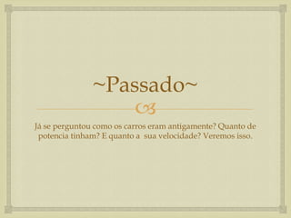 ~Passado~

Já se perguntou como os carros eram antigamente? Quanto de
potencia tinham? E quanto a sua velocidade? Veremos isso.

 