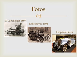 Fotos

O Lanchester 1897

Rolls Royce 1904
Hispano-Suiza

 