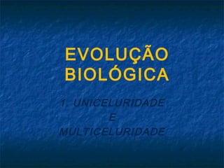 EVOLUÇÃO
BIOLÓGICA
1. UNICELURIDADE
        E
MULTICELURIDADE
 