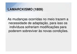 LAMARCKISMO (1809)

As mudanças ocorridas no meio trazem a
necessidade de adaptação, para isso os
 indivíduos sofreriam modificações para
poderem sobreviver às novas condições.
 