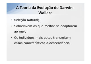 A Teoria da Evolução de Darwin -
                Wallace
• Seleção Natural;

• Sobrevivem os que melhor se adaptarem
 ao meio;

• Os indivíduos mais aptos transmitem
 essas características à descendência.
 