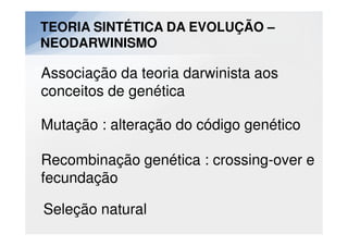 TEORIA SINTÉTICA DA EVOLUÇÃO –
NEODARWINISMO

Associação da teoria darwinista aos
conceitos de genética

Mutação : alteração do código genético

Recombinação genética : crossing-over e
fecundação

Seleção natural
 