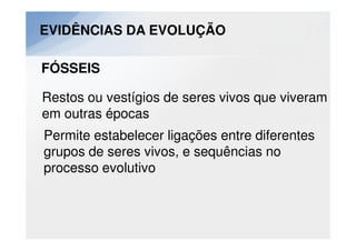 EVIDÊNCIAS DA EVOLUÇÃO

FÓSSEIS

Restos ou vestígios de seres vivos que viveram
em outras épocas
Permite estabelecer ligações entre diferentes
grupos de seres vivos, e sequências no
processo evolutivo
 