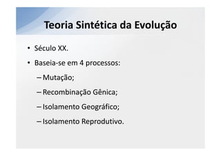 Teoria Sintética da Evolução
• Século XX.
• Baseia-se em 4 processos:
  Baseia-
  – Mutação;
  – Recombinação Gênica;
  – Isolamento Geográfico;
  – Isolamento Reprodutivo.
 