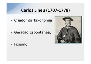 Carlos Lineu (1707-1778)

• Criador da Taxonomia;


• Geração Espontânea;


• Fixismo.
 