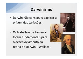 Darwinismo
• Darwin não conseguiu explicar a
  origem das variações.

• Os trabalhos de Lamarck
  foram fundamentais para
  o desenvolvimento da
  teoria de Darwin – Wallace.
 