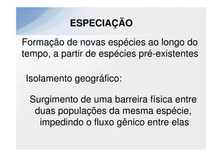 ESPECIAÇÃO
Formação de novas espécies ao longo do
tempo, a partir de espécies pré-existentes

Isolamento geográfico:

 Surgimento de uma barreira física entre
  duas populações da mesma espécie,
   impedindo o fluxo gênico entre elas
 