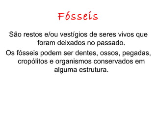 Fósseis
São restos e/ou vestígios de seres vivos que
foram deixados no passado.
Os fósseis podem ser dentes, ossos, pegadas,
cropólitos e organismos conservados em
alguma estrutura.

 