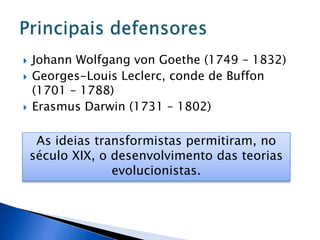  Johann Wolfgang von Goethe (1749 – 1832)
 Georges-Louis Leclerc, conde de Buffon
(1701 – 1788)
 Erasmus Darwin (1731 – 1802)
As ideias transformistas permitiram, no
século XIX, o desenvolvimento das teorias
evolucionistas.
 
