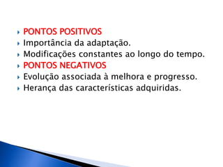  PONTOS POSITIVOS
 Importância da adaptação.
 Modificações constantes ao longo do tempo.
 PONTOS NEGATIVOS
 Evolução associada à melhora e progresso.
 Herança das características adquiridas.
 