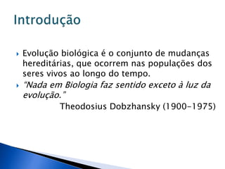  Evolução biológica é o conjunto de mudanças
hereditárias, que ocorrem nas populações dos
seres vivos ao longo do tempo.
 “Nada em Biologia faz sentido exceto à luz da
evolução.”
Theodosius Dobzhansky (1900-1975)
 