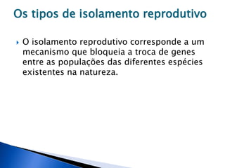 Os tipos de isolamento reprodutivo
 O isolamento reprodutivo corresponde a um
mecanismo que bloqueia a troca de genes
entre as populações das diferentes espécies
existentes na natureza.
 
