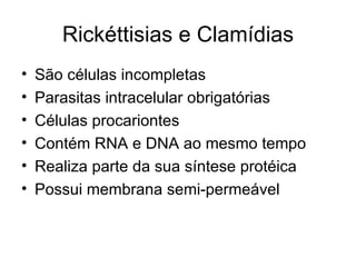 Rickéttisias e Clamídias
•   São células incompletas
•   Parasitas intracelular obrigatórias
•   Células procariontes
•   Contém RNA e DNA ao mesmo tempo
•   Realiza parte da sua síntese protéica
•   Possui membrana semi-permeável
 