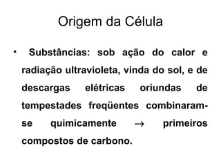 Origem da Célula

•    Substâncias: sob ação do calor e
    radiação ultravioleta, vinda do sol, e de
    descargas    elétricas    oriundas    de
    tempestades freqüentes combinaram-
    se    quimicamente       →     primeiros
    compostos de carbono.
 