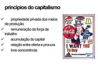 princípios do capitalismo

     propriedade privada dos meios
  de produção
     remuneração da força de
  trabalho
     acumulação do capital
     relação entre oferta e procura
     livre concorrência
 