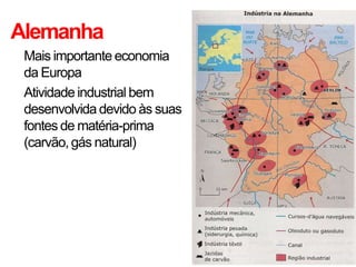 Alemanha
• Mais importante economia
  da Europa
• Atividade industrial bem
  desenvolvida devido às suas
  fontes de matéria-prima
  (carvão, gás natural)
 