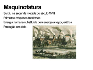 Maquinofatura
Surgiu na segunda metade do século XVIII
Primeiras máquinas modernas
Energia humana substituída pela energia a vapor, elétrica
Produção em série
 