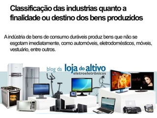 Classificaçãodasindustriasquantoa
finalidadeoudestinodosbensproduzidos
Aindústria de bens de consumo duráveis produz bens que não se
esgotam imediatamente, como automóveis, eletrodomésticos, móveis,
vestuário, entre outros.
 