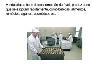 Aindústria de bens de consumo não-duráveis produz bens
que se esgotam rapidamente, como bebidas, alimentos,
remédios, cigarros, cosméticos etc.
 