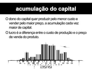 O dono do capital quer produzir pelo menor custo e
vender pelo maior preço, a acumulação cada vez
maior de capital.
O lucro é a diferença entre o custo de produção e o preço
de venda do produto.
 