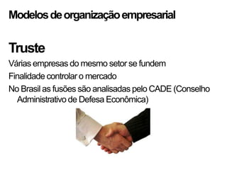 Modelosdeorganizaçãoempresarial
Truste
Várias empresas do mesmo setor se fundem
Finalidade controlar o mercado
No Brasil as fusões são analisadas pelo CADE (Conselho
Administrativo de Defesa Econômica)
 