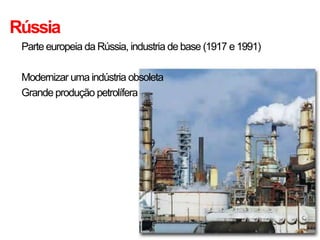 Rússia
• Parte europeia da Rússia, industria de base (1917 e1991)
• Modernizar uma indústria obsoleta
• Grande produção petrolífera
 