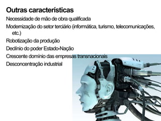 Outras características
Necessidade de mão de obra qualificada
Modernização do setor terciário (informática, turismo, telecomunicações,
etc.)
Robotização da produção
Declínio do poder Estado-Nação
Crescente domínio das empresas transnacionais
Desconcentração industrial
 