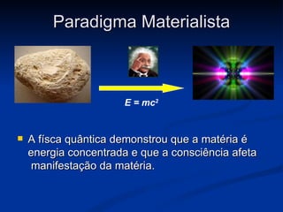 Paradigma Materialista



                      E = mc2


   A físca quântica demonstrou que a matéria é
    energia concentrada e que a consciência afeta
     manifestação da matéria.
 