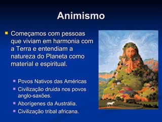 Animismo
   Começamos com pessoas
    que viviam em harmonia com
    a Terra e entendiam a
    natureza do Planeta como
    material e espiritual.

       Povos Nativos das Américas
       Civilização druida nos povos
        anglo-saxões.
       Aborígenes da Austrália.
       Civilização tribal africana.
 