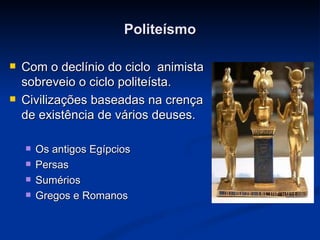 Politeísmo

   Com o declínio do ciclo animista
    sobreveio o ciclo politeísta.
   Civilizações baseadas na crença
    de existência de vários deuses.

       Os antigos Egípcios
       Persas
       Sumérios
       Gregos e Romanos
 