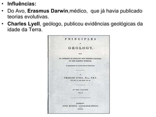 Influências: Do Avo,  Erasmus Darwin ,médico,  que já havia publicado teorias evolutivas. Charles   Lyell , geólogo, publicou evidências geológicas da idade da Terra. 