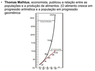 Thomas Malhtus , economista, publicou a relação entre as populações e a produção de alimentos. (O alimento cresce em progressão aritmética e a população em progressão geométrica: 